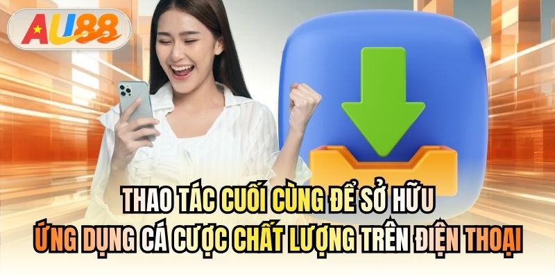 Thao tác cuối cùng để sở hữu ứng dụng cá cược chất lượng trên điện thoại